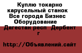 Куплю токарно-карусельный станок - Все города Бизнес » Оборудование   . Дагестан респ.,Дербент г.